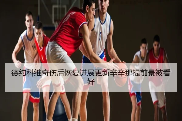德约科维奇伤后恢复进展更新辛辛那提前景被看好