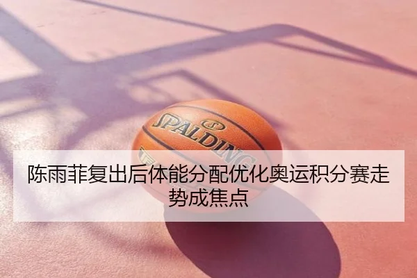 陈雨菲复出后体能分配优化奥运积分赛走势成焦点