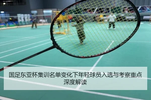 国足东亚杯集训名单变化下年轻球员入选与考察重点深度解读