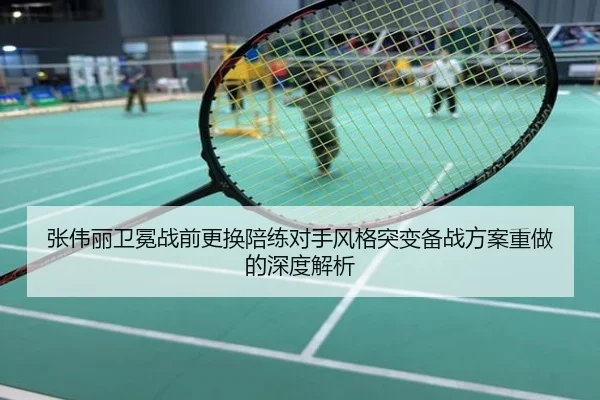张伟丽卫冕战前更换陪练对手风格突变备战方案重做的深度解析