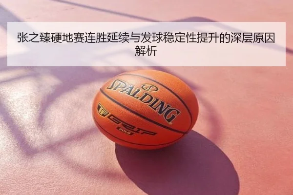 张之臻硬地赛连胜延续与发球稳定性提升的深层原因解析