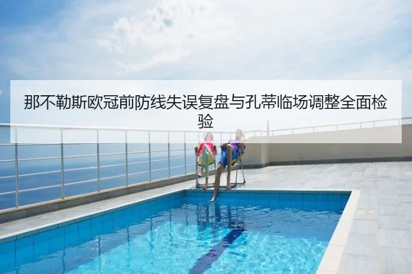 那不勒斯欧冠前防线失误复盘与孔蒂临场调整全面检验