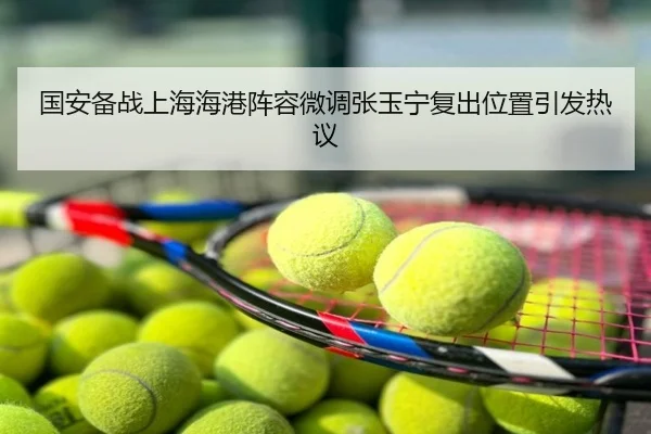 国安备战上海海港阵容微调张玉宁复出位置引发热议