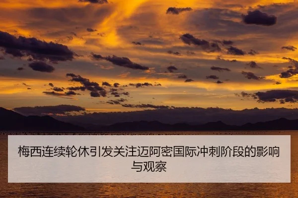 梅西连续轮休引发关注迈阿密国际冲刺阶段的影响与观察