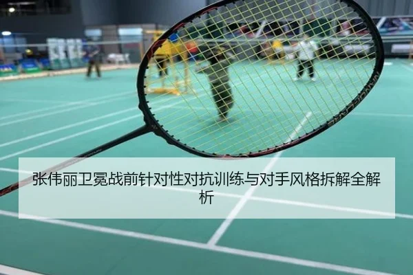 张伟丽卫冕战前针对性对抗训练与对手风格拆解全解析